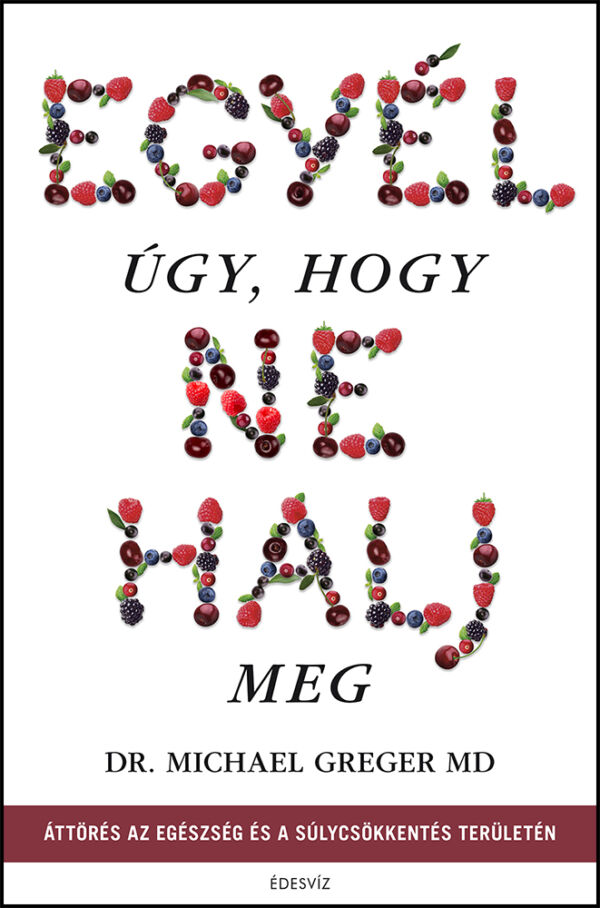 Dr. Michael Greger MD, Egyél úgy, hogy Ne halj meg, táplálkozás, egészség, életmód, gyógyulás, önfejlesztés